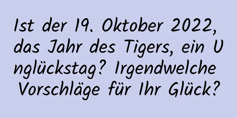 Ist der 19. Oktober 2022, das Jahr des Tigers, ein Unglückstag? Irgendwelche Vorschläge für Ihr Glück?