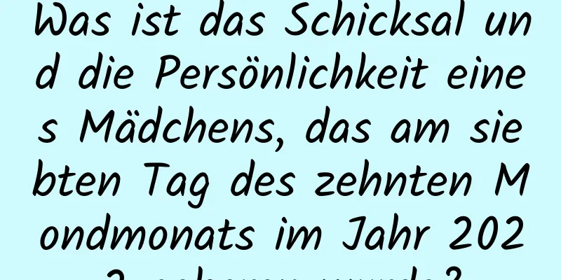 Was ist das Schicksal und die Persönlichkeit eines Mädchens, das am siebten Tag des zehnten Mondmonats im Jahr 2022 geboren wurde?