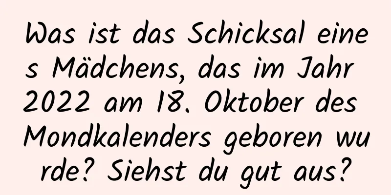 Was ist das Schicksal eines Mädchens, das im Jahr 2022 am 18. Oktober des Mondkalenders geboren wurde? Siehst du gut aus?