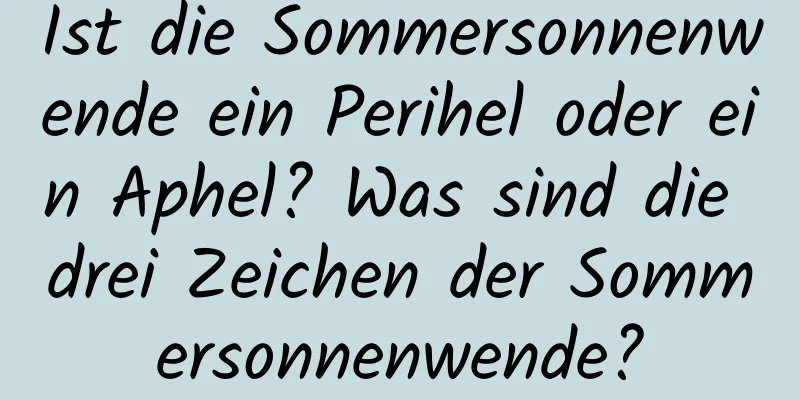 Ist die Sommersonnenwende ein Perihel oder ein Aphel? Was sind die drei Zeichen der Sommersonnenwende?