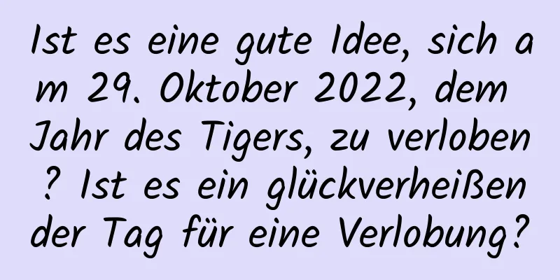 Ist es eine gute Idee, sich am 29. Oktober 2022, dem Jahr des Tigers, zu verloben? Ist es ein glückverheißender Tag für eine Verlobung?