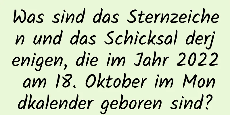 Was sind das Sternzeichen und das Schicksal derjenigen, die im Jahr 2022 am 18. Oktober im Mondkalender geboren sind?