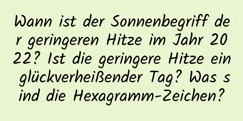 Wann ist der Sonnenbegriff der geringeren Hitze im Jahr 2022? Ist die geringere Hitze ein glückverheißender Tag? Was sind die Hexagramm-Zeichen?