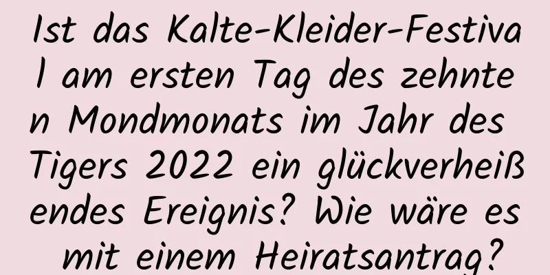 Ist das Kalte-Kleider-Festival am ersten Tag des zehnten Mondmonats im Jahr des Tigers 2022 ein glückverheißendes Ereignis? Wie wäre es mit einem Heiratsantrag?