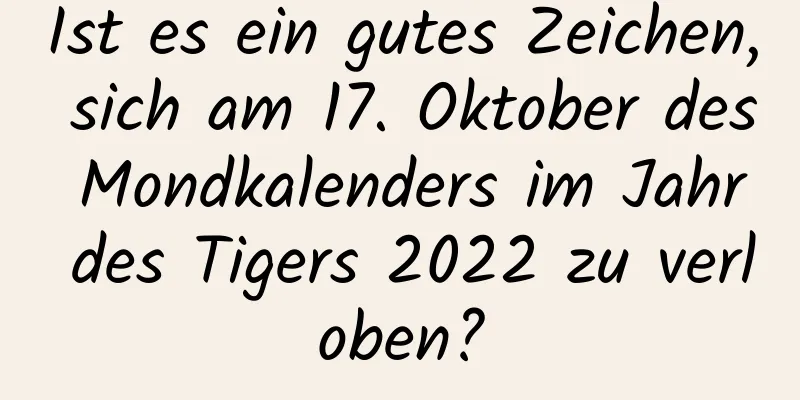 Ist es ein gutes Zeichen, sich am 17. Oktober des Mondkalenders im Jahr des Tigers 2022 zu verloben?