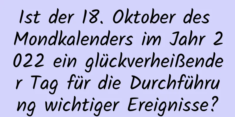 Ist der 18. Oktober des Mondkalenders im Jahr 2022 ein glückverheißender Tag für die Durchführung wichtiger Ereignisse?