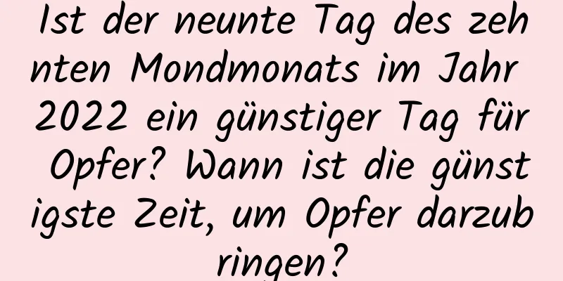 Ist der neunte Tag des zehnten Mondmonats im Jahr 2022 ein günstiger Tag für Opfer? Wann ist die günstigste Zeit, um Opfer darzubringen?