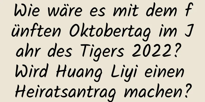 Wie wäre es mit dem fünften Oktobertag im Jahr des Tigers 2022? Wird Huang Liyi einen Heiratsantrag machen?