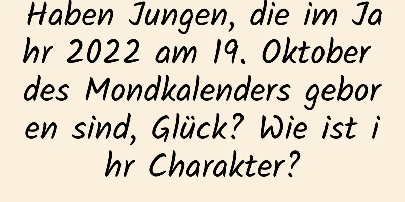 Haben Jungen, die im Jahr 2022 am 19. Oktober des Mondkalenders geboren sind, Glück? Wie ist ihr Charakter?