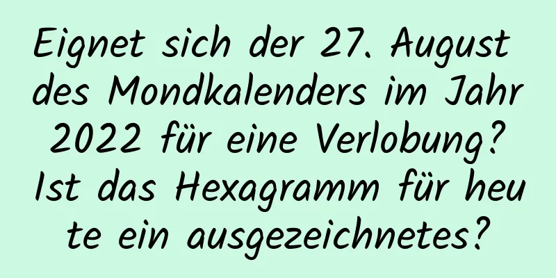 Eignet sich der 27. August des Mondkalenders im Jahr 2022 für eine Verlobung? Ist das Hexagramm für heute ein ausgezeichnetes?