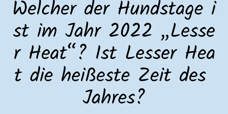 Welcher der Hundstage ist im Jahr 2022 „Lesser Heat“? Ist Lesser Heat die heißeste Zeit des Jahres?