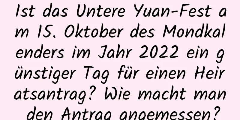 Ist das Untere Yuan-Fest am 15. Oktober des Mondkalenders im Jahr 2022 ein günstiger Tag für einen Heiratsantrag? Wie macht man den Antrag angemessen?