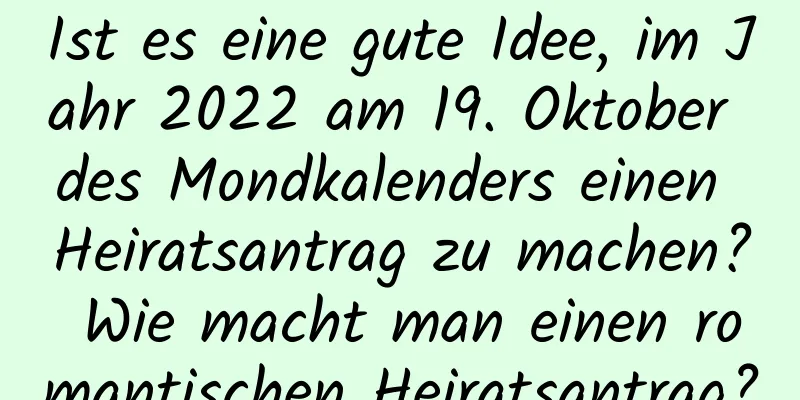 Ist es eine gute Idee, im Jahr 2022 am 19. Oktober des Mondkalenders einen Heiratsantrag zu machen? Wie macht man einen romantischen Heiratsantrag?