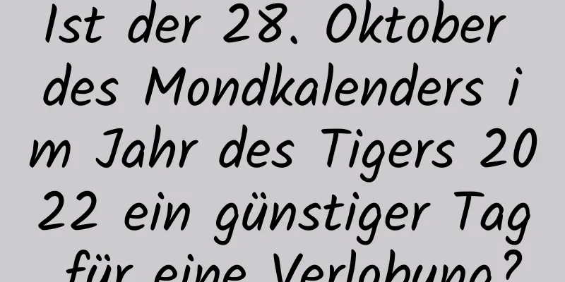 Ist der 28. Oktober des Mondkalenders im Jahr des Tigers 2022 ein günstiger Tag für eine Verlobung?