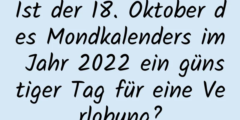 Ist der 18. Oktober des Mondkalenders im Jahr 2022 ein günstiger Tag für eine Verlobung?