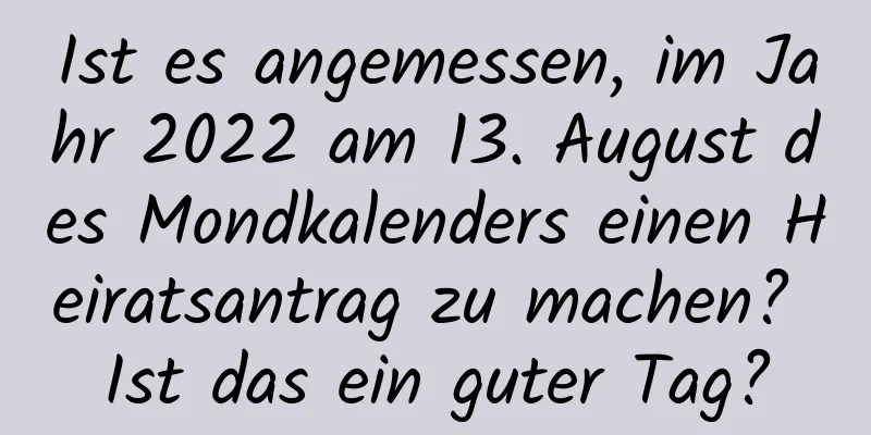 Ist es angemessen, im Jahr 2022 am 13. August des Mondkalenders einen Heiratsantrag zu machen? Ist das ein guter Tag?