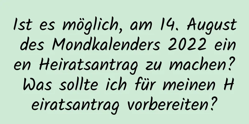 Ist es möglich, am 14. August des Mondkalenders 2022 einen Heiratsantrag zu machen? Was sollte ich für meinen Heiratsantrag vorbereiten?