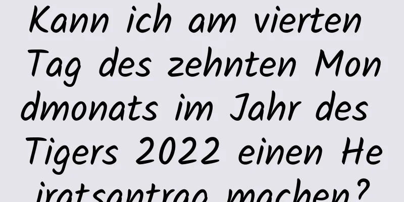 Kann ich am vierten Tag des zehnten Mondmonats im Jahr des Tigers 2022 einen Heiratsantrag machen?