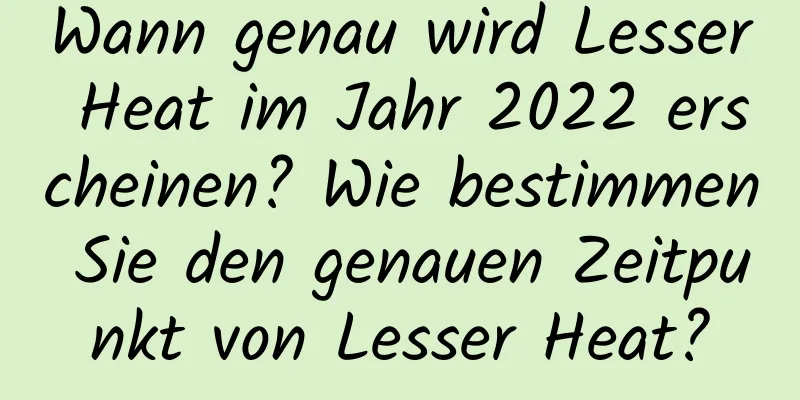 Wann genau wird Lesser Heat im Jahr 2022 erscheinen? Wie bestimmen Sie den genauen Zeitpunkt von Lesser Heat?