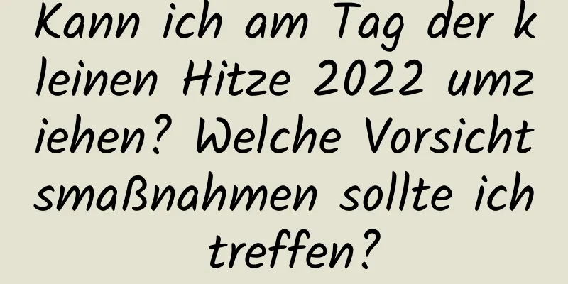 Kann ich am Tag der kleinen Hitze 2022 umziehen? Welche Vorsichtsmaßnahmen sollte ich treffen?