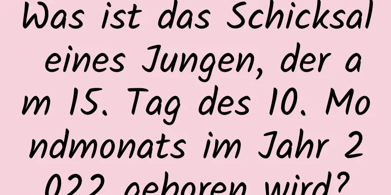 Was ist das Schicksal eines Jungen, der am 15. Tag des 10. Mondmonats im Jahr 2022 geboren wird?