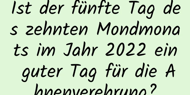 Ist der fünfte Tag des zehnten Mondmonats im Jahr 2022 ein guter Tag für die Ahnenverehrung?