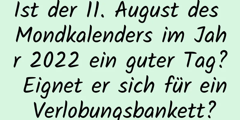 Ist der 11. August des Mondkalenders im Jahr 2022 ein guter Tag? Eignet er sich für ein Verlobungsbankett?