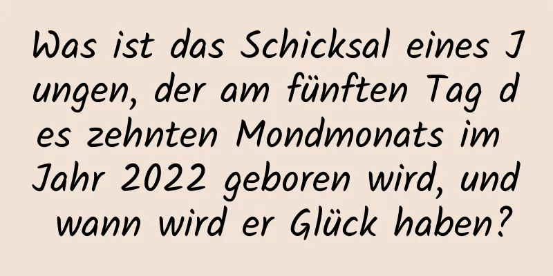 Was ist das Schicksal eines Jungen, der am fünften Tag des zehnten Mondmonats im Jahr 2022 geboren wird, und wann wird er Glück haben?