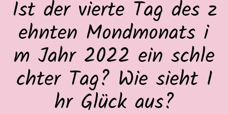 Ist der vierte Tag des zehnten Mondmonats im Jahr 2022 ein schlechter Tag? Wie sieht Ihr Glück aus?