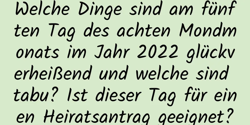 Welche Dinge sind am fünften Tag des achten Mondmonats im Jahr 2022 glückverheißend und welche sind tabu? Ist dieser Tag für einen Heiratsantrag geeignet?