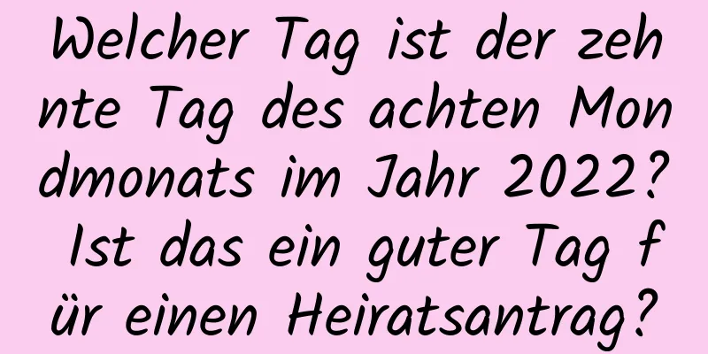 Welcher Tag ist der zehnte Tag des achten Mondmonats im Jahr 2022? Ist das ein guter Tag für einen Heiratsantrag?