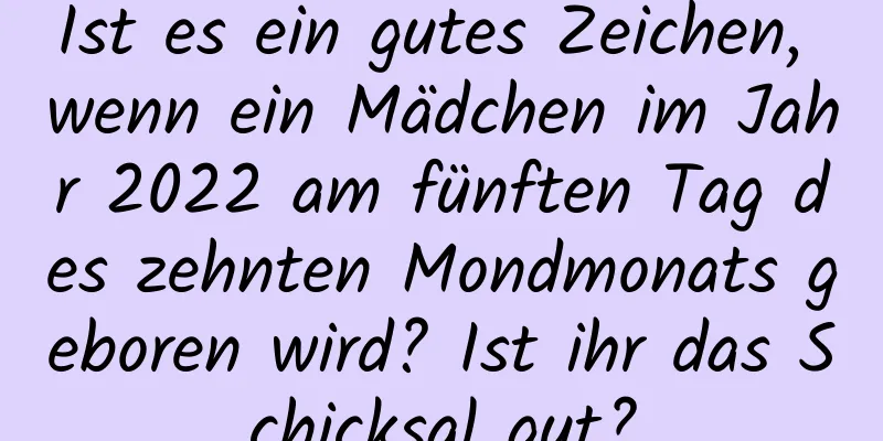 Ist es ein gutes Zeichen, wenn ein Mädchen im Jahr 2022 am fünften Tag des zehnten Mondmonats geboren wird? Ist ihr das Schicksal gut?