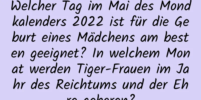 Welcher Tag im Mai des Mondkalenders 2022 ist für die Geburt eines Mädchens am besten geeignet? In welchem ​​Monat werden Tiger-Frauen im Jahr des Reichtums und der Ehre geboren?