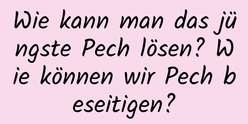 Wie kann man das jüngste Pech lösen? Wie können wir Pech beseitigen?