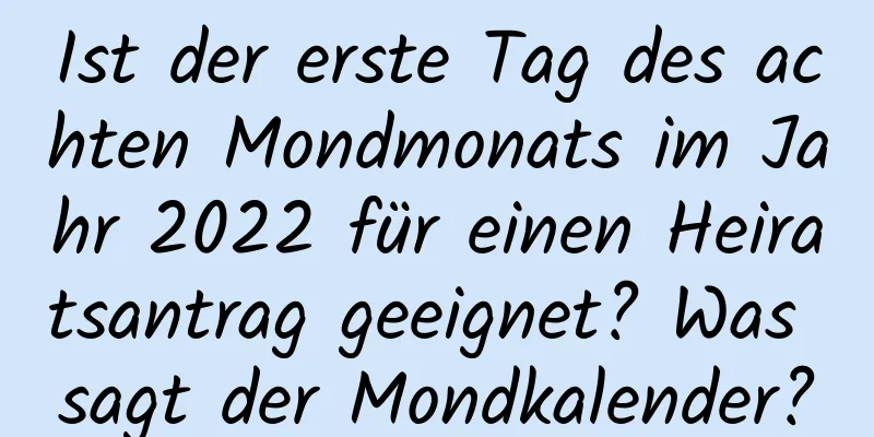 Ist der erste Tag des achten Mondmonats im Jahr 2022 für einen Heiratsantrag geeignet? Was sagt der Mondkalender?