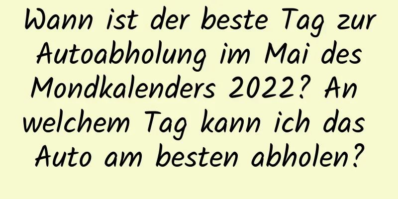 Wann ist der beste Tag zur Autoabholung im Mai des Mondkalenders 2022? An welchem ​​Tag kann ich das Auto am besten abholen?