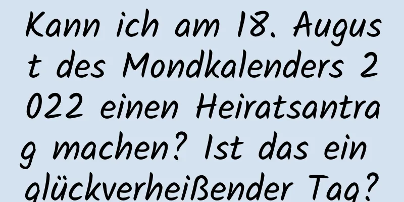 Kann ich am 18. August des Mondkalenders 2022 einen Heiratsantrag machen? Ist das ein glückverheißender Tag?