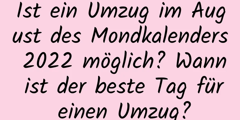 Ist ein Umzug im August des Mondkalenders 2022 möglich? Wann ist der beste Tag für einen Umzug?