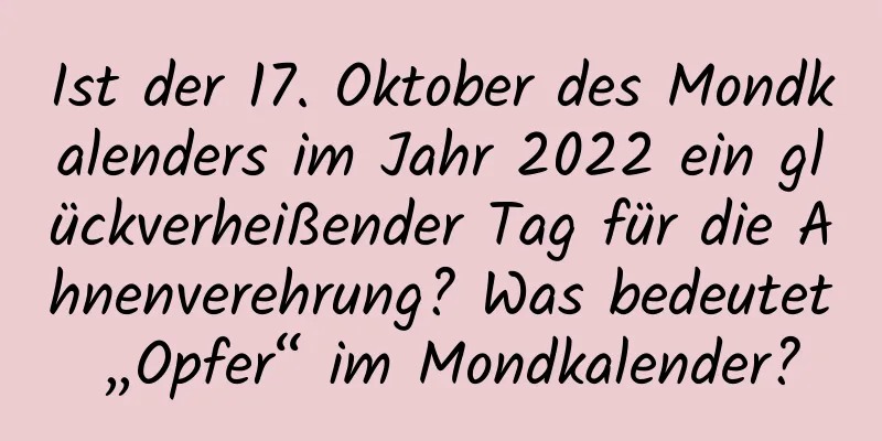 Ist der 17. Oktober des Mondkalenders im Jahr 2022 ein glückverheißender Tag für die Ahnenverehrung? Was bedeutet „Opfer“ im Mondkalender?