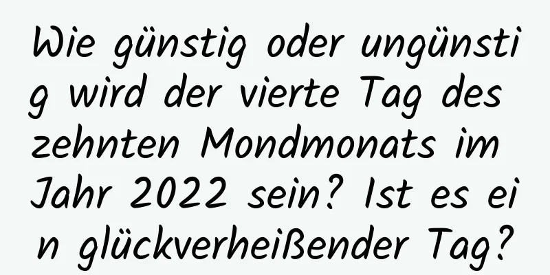 Wie günstig oder ungünstig wird der vierte Tag des zehnten Mondmonats im Jahr 2022 sein? Ist es ein glückverheißender Tag?