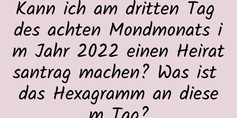 Kann ich am dritten Tag des achten Mondmonats im Jahr 2022 einen Heiratsantrag machen? Was ist das Hexagramm an diesem Tag?