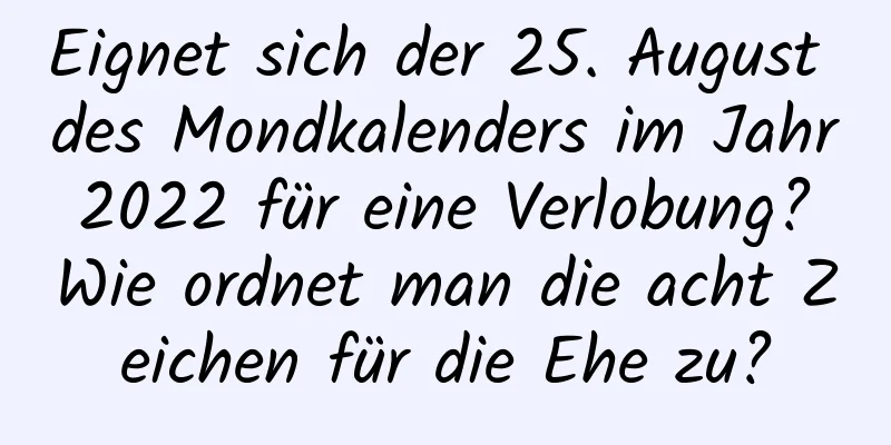 Eignet sich der 25. August des Mondkalenders im Jahr 2022 für eine Verlobung? Wie ordnet man die acht Zeichen für die Ehe zu?