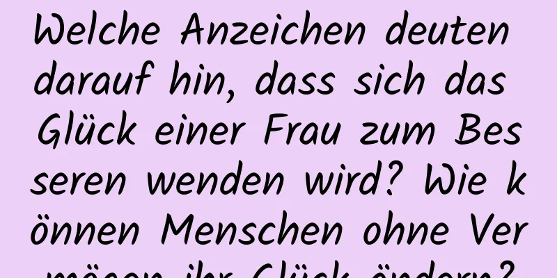 Welche Anzeichen deuten darauf hin, dass sich das Glück einer Frau zum Besseren wenden wird? Wie können Menschen ohne Vermögen ihr Glück ändern?