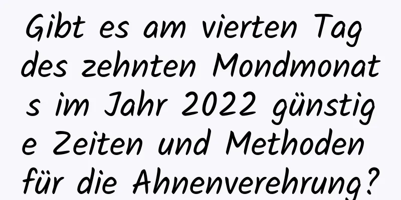 Gibt es am vierten Tag des zehnten Mondmonats im Jahr 2022 günstige Zeiten und Methoden für die Ahnenverehrung?