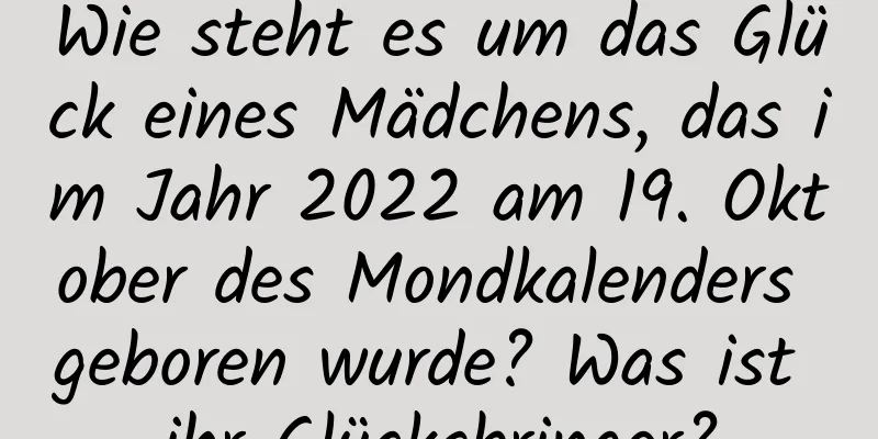 Wie steht es um das Glück eines Mädchens, das im Jahr 2022 am 19. Oktober des Mondkalenders geboren wurde? Was ist ihr Glücksbringer?