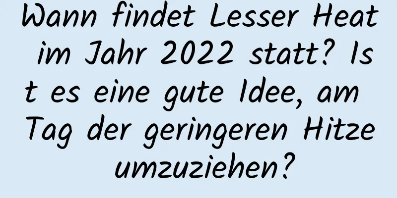 Wann findet Lesser Heat im Jahr 2022 statt? Ist es eine gute Idee, am Tag der geringeren Hitze umzuziehen?