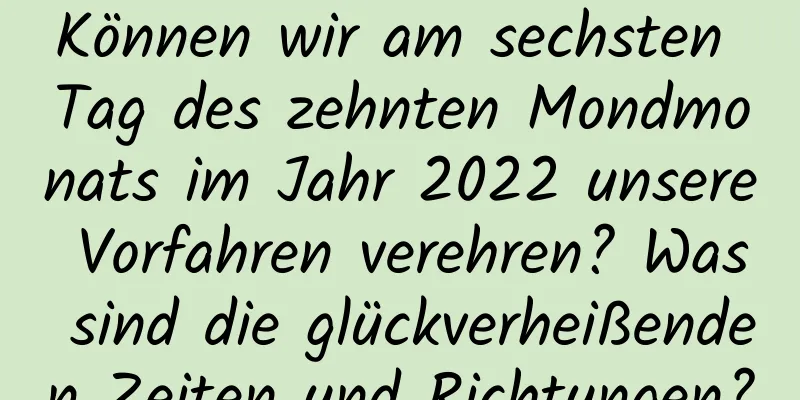 Können wir am sechsten Tag des zehnten Mondmonats im Jahr 2022 unsere Vorfahren verehren? Was sind die glückverheißenden Zeiten und Richtungen?