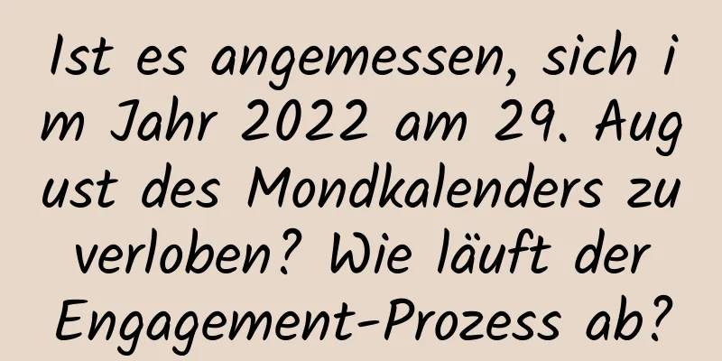 Ist es angemessen, sich im Jahr 2022 am 29. August des Mondkalenders zu verloben? Wie läuft der Engagement-Prozess ab?