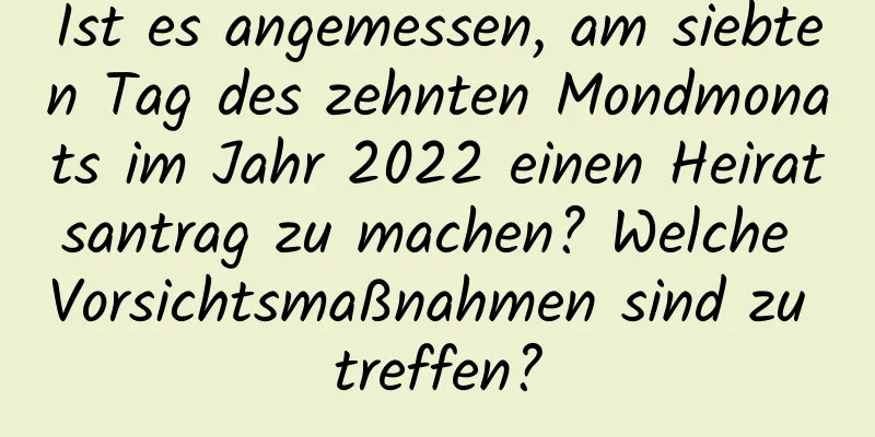 Ist es angemessen, am siebten Tag des zehnten Mondmonats im Jahr 2022 einen Heiratsantrag zu machen? Welche Vorsichtsmaßnahmen sind zu treffen?