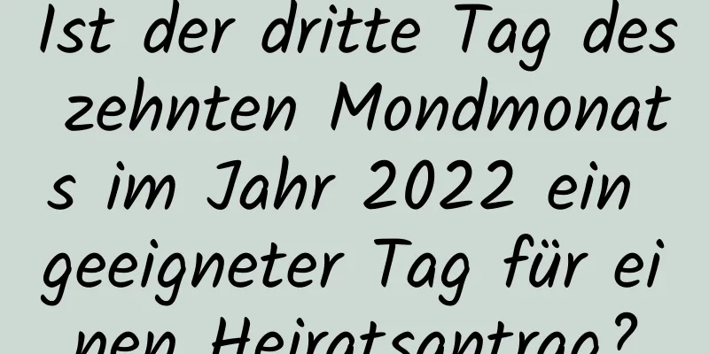 Ist der dritte Tag des zehnten Mondmonats im Jahr 2022 ein geeigneter Tag für einen Heiratsantrag?